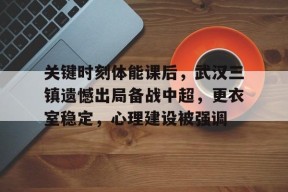 壹号娱乐-关于关键时刻体能课后，武汉三镇遗憾出局备战中超，更衣室稳定，心理建设被强调的信息