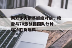 壹号-关于莱万多夫斯基巅峰对决，穆雷与70激战德国队分钟，爆冷胜负难料！的信息